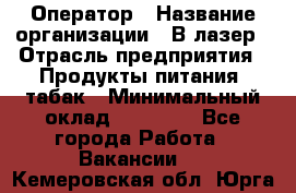 Оператор › Название организации ­ В-лазер › Отрасль предприятия ­ Продукты питания, табак › Минимальный оклад ­ 17 000 - Все города Работа » Вакансии   . Кемеровская обл.,Юрга г.